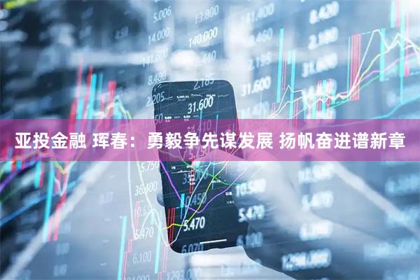 亚投金融 珲春：勇毅争先谋发展 扬帆奋进谱新章