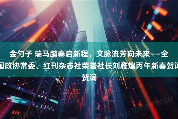 金勺子 瑞马踏春启新程，文脉流芳向未来——全国政协常委、红刊杂志社荣誉社长刘雅煌丙午新春贺词