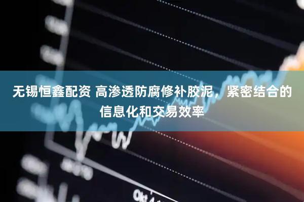 无锡恒鑫配资 高渗透防腐修补胶泥，紧密结合的信息化和交易效率