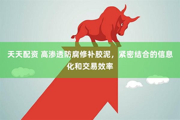 天天配资 高渗透防腐修补胶泥，紧密结合的信息化和交易效率