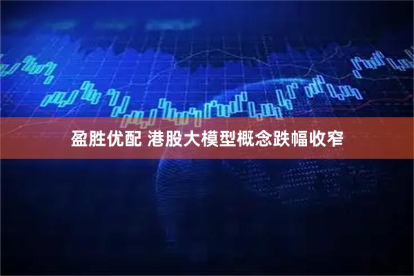 盈胜优配 港股大模型概念跌幅收窄