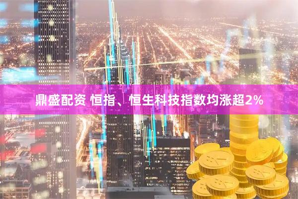 鼎盛配资 恒指、恒生科技指数均涨超2%