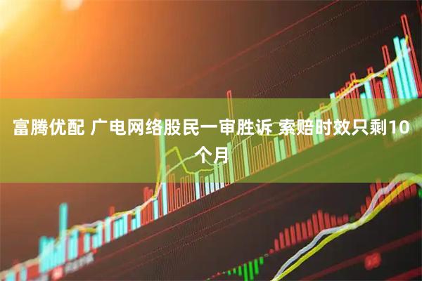 富腾优配 广电网络股民一审胜诉 索赔时效只剩10个月