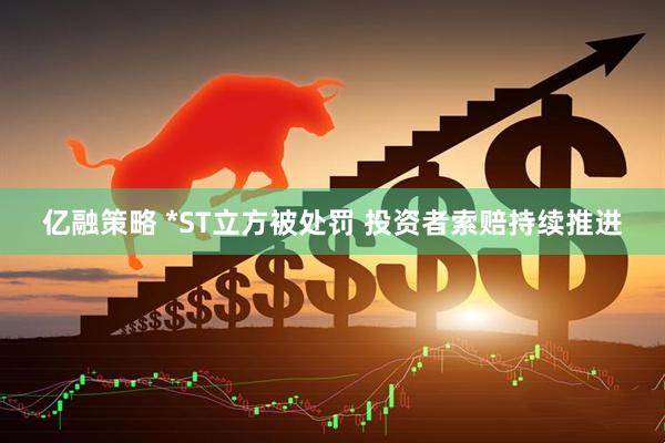 亿融策略 *ST立方被处罚 投资者索赔持续推进