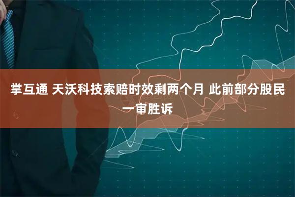 掌互通 天沃科技索赔时效剩两个月 此前部分股民一审胜诉