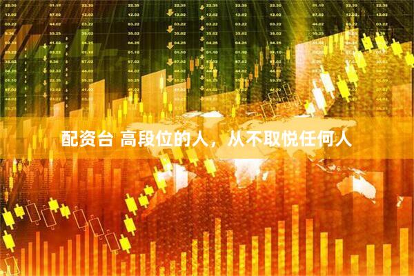 配资台 高段位的人，从不取悦任何人