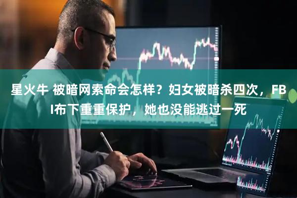 星火牛 被暗网索命会怎样？妇女被暗杀四次，FBI布下重重保护，她也没能逃过一死