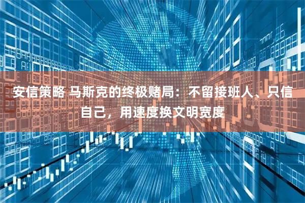 安信策略 马斯克的终极赌局：不留接班人、只信自己，用速度换文明宽度