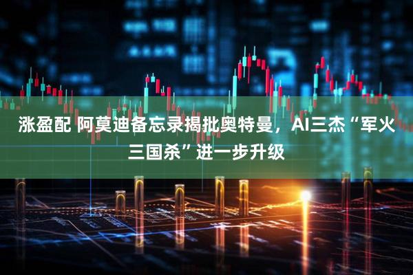涨盈配 阿莫迪备忘录揭批奥特曼，AI三杰“军火三国杀”进一步升级