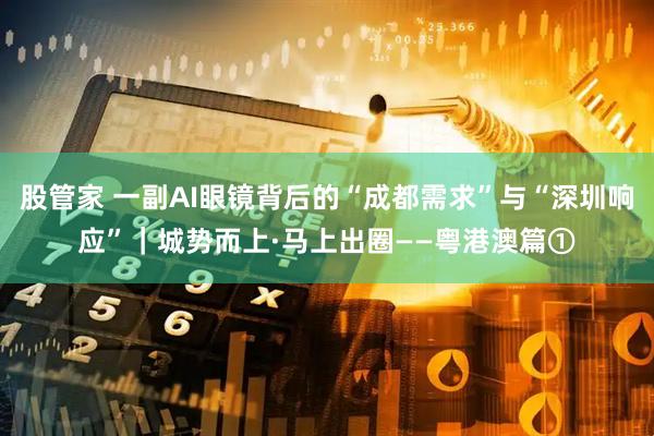 股管家 一副AI眼镜背后的“成都需求”与“深圳响应”｜城势而上·马上出圈——粤港澳篇①