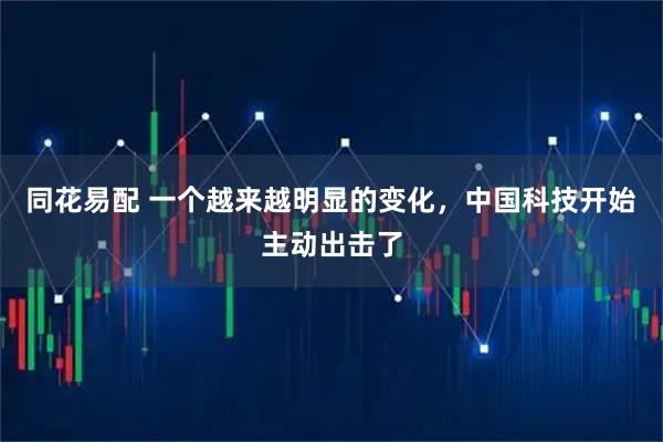 同花易配 一个越来越明显的变化，中国科技开始主动出击了