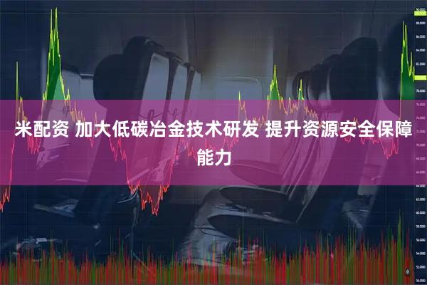 米配资 加大低碳冶金技术研发 提升资源安全保障能力