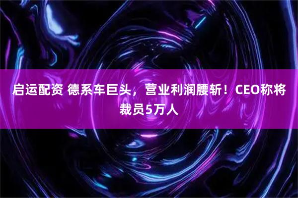 启运配资 德系车巨头，营业利润腰斩！CEO称将裁员5万人