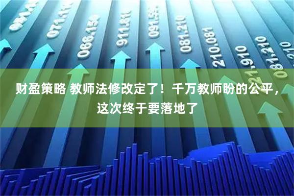 财盈策略 教师法修改定了！千万教师盼的公平，这次终于要落地了