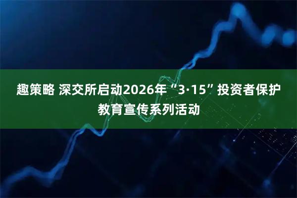 趣策略 深交所启动2026年“3·15”投资者保护教育宣传系列活动