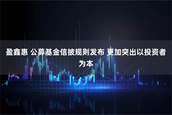 盈鑫惠 公募基金信披规则发布 更加突出以投资者为本
