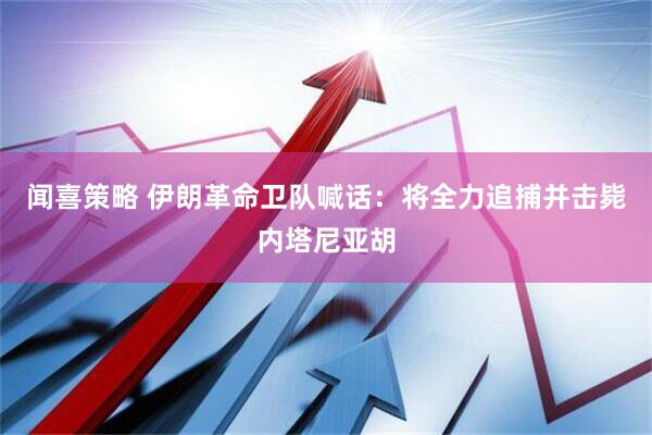 闻喜策略 伊朗革命卫队喊话：将全力追捕并击毙内塔尼亚胡
