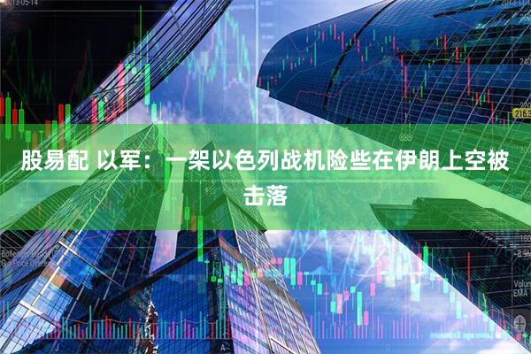 股易配 以军：一架以色列战机险些在伊朗上空被击落