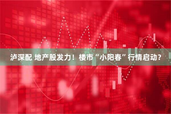 泸深配 地产股发力！楼市“小阳春”行情启动？