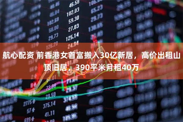 航心配资 前香港女首富搬入30亿新居，高价出租山顶旧居，390平米月租40万