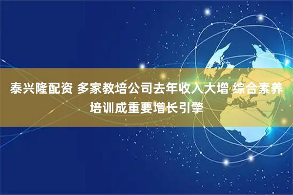 泰兴隆配资 多家教培公司去年收入大增 综合素养培训成重要增长引擎