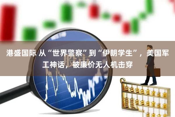 港盛国际 从“世界警察”到“伊朗学生”，美国军工神话，被廉价无人机击穿