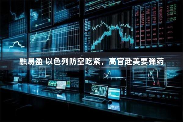 融易盈 以色列防空吃紧，高官赴美要弹药