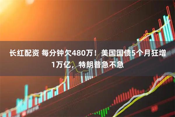 长红配资 每分钟欠480万！美国国债5个月狂增1万亿，特朗普急不急
