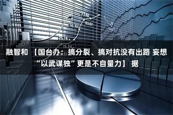 融智和 【国台办：搞分裂、搞对抗没有出路 妄想“以武谋独”更是不自量力】 据