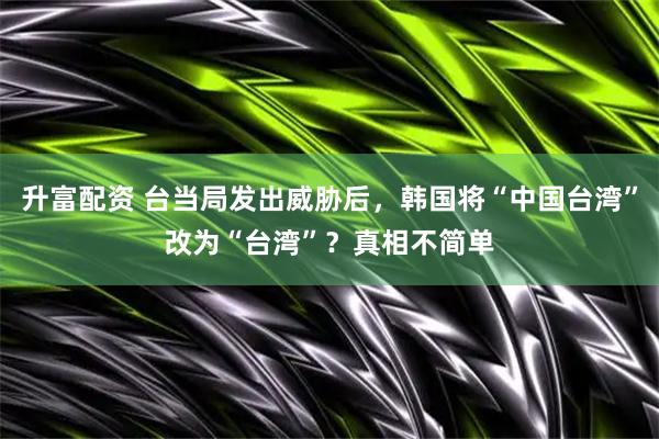 升富配资 台当局发出威胁后，韩国将“中国台湾”改为“台湾”？真相不简单