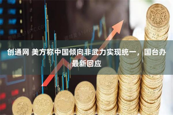 创通网 美方称中国倾向非武力实现统一，国台办最新回应
