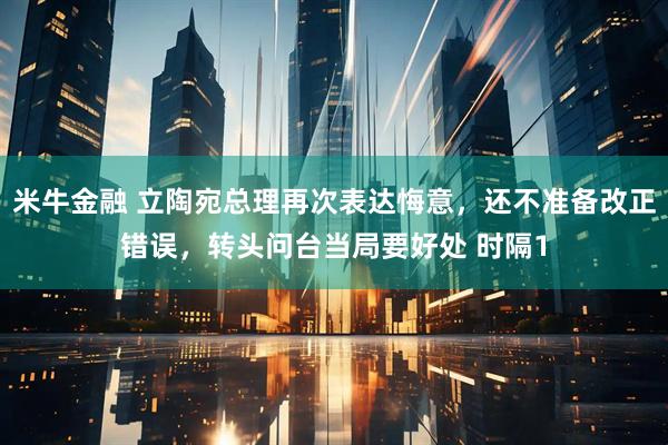 米牛金融 立陶宛总理再次表达悔意，还不准备改正错误，转头问台当局要好处 时隔1