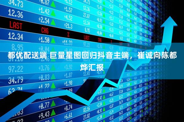 都优配送端 巨量星图回归抖音主端，崔诚向陈都烨汇报