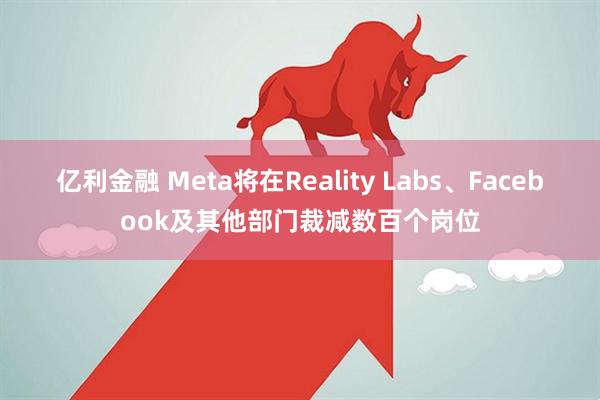 亿利金融 Meta将在Reality Labs、Facebook及其他部门裁减数百个岗位