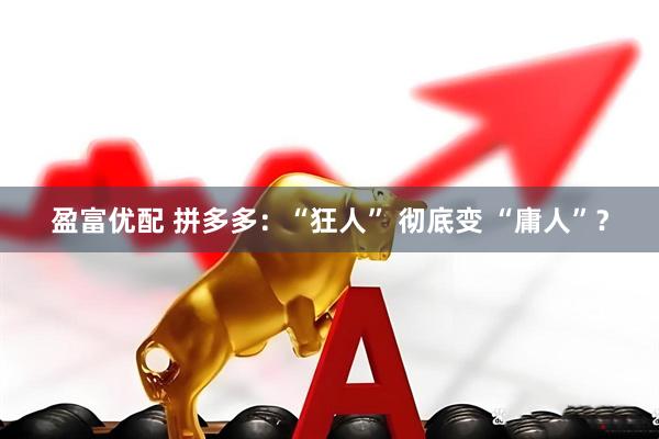 盈富优配 拼多多：“狂人” 彻底变 “庸人”？