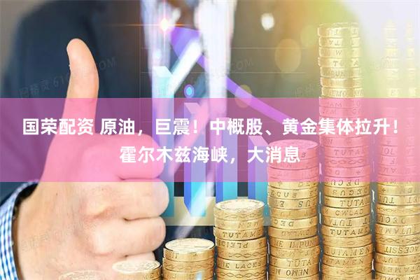 国荣配资 原油，巨震！中概股、黄金集体拉升！霍尔木兹海峡，大消息