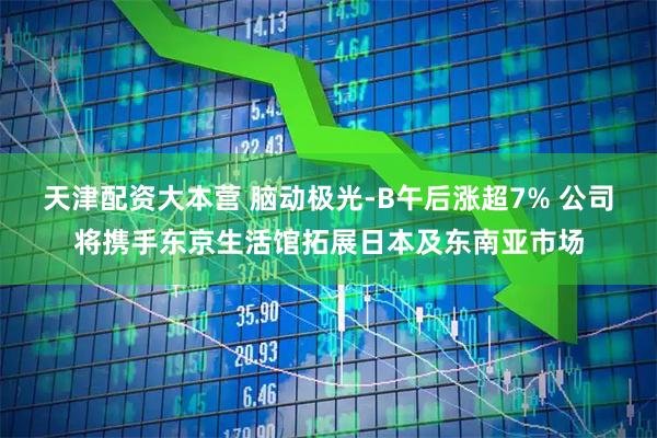 天津配资大本营 脑动极光-B午后涨超7% 公司将携手东京生活馆拓展日本及东南亚市场