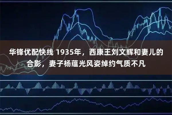 华锋优配快线 1935年，西康王刘文辉和妻儿的合影，妻子杨蕴光风姿绰约气质不凡