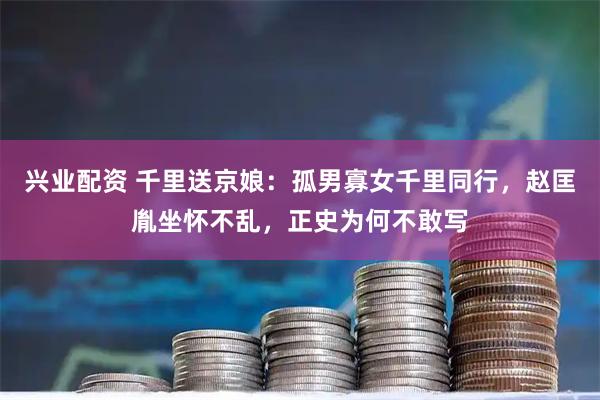 兴业配资 千里送京娘：孤男寡女千里同行，赵匡胤坐怀不乱，正史为何不敢写