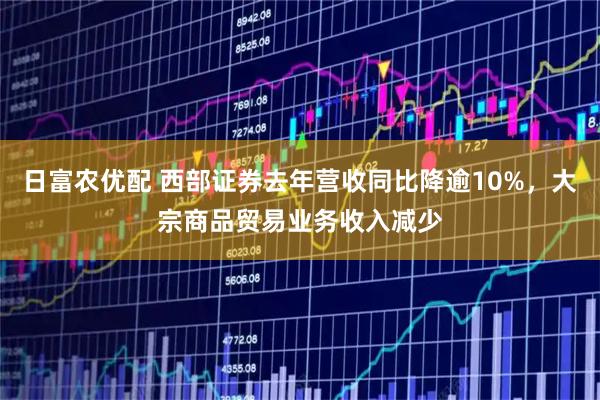 日富农优配 西部证券去年营收同比降逾10%，大宗商品贸易业务收入减少