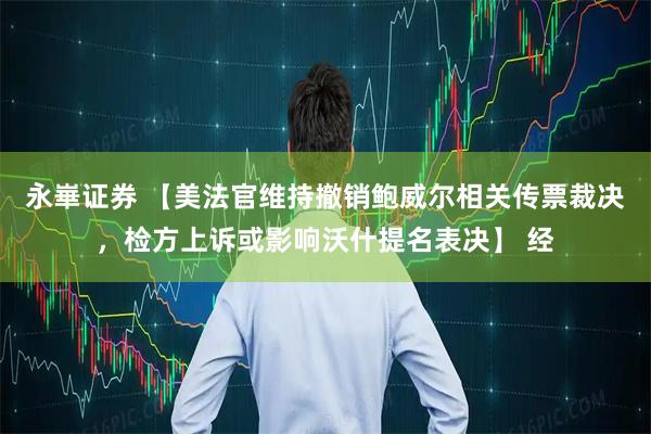 永崋证券 【美法官维持撤销鲍威尔相关传票裁决，检方上诉或影响沃什提名表决】 经