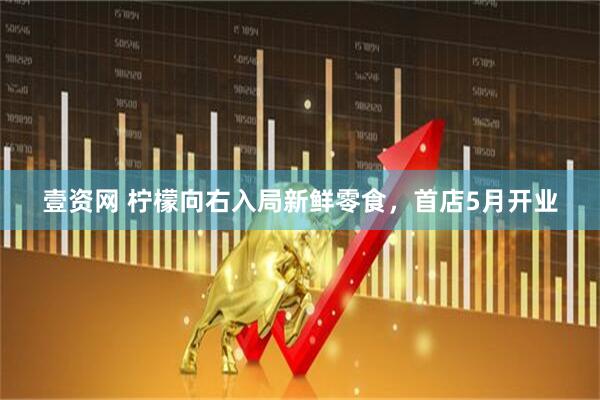 壹资网 柠檬向右入局新鲜零食，首店5月开业