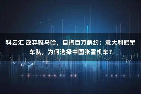 科云汇 放弃雅马哈，自掏百万解约：意大利冠军车队，为何选择中国张雪机车？