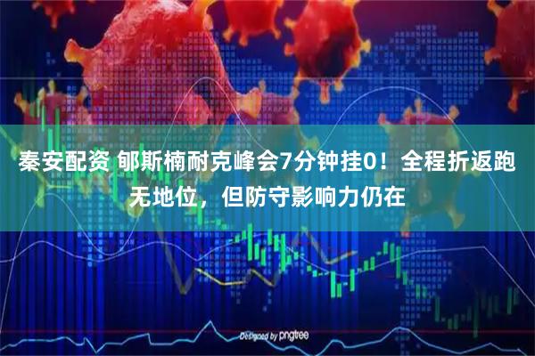秦安配资 郇斯楠耐克峰会7分钟挂0!全程折返跑无地位,但防守影响力仍在
