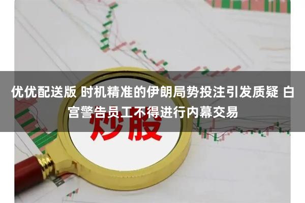 优优配送版 时机精准的伊朗局势投注引发质疑 白宫警告员工不得进行内幕交易