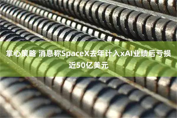 掌心策略 消息称SpaceX去年计入xAI业绩后亏损近50亿美元