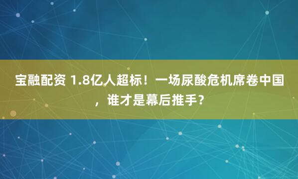 宝融配资 1.8亿人超标！一场尿酸危机席卷中国，谁才是幕后推手？