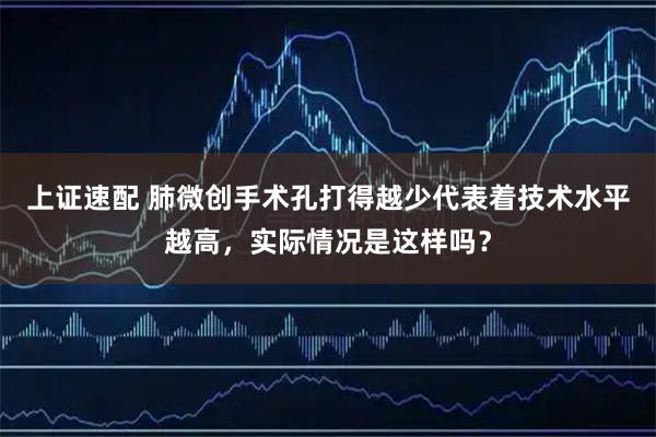 上证速配 肺微创手术孔打得越少代表着技术水平越高，实际情况是这样吗？