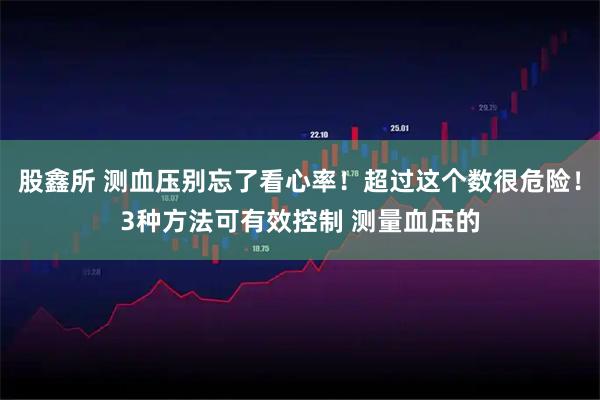 股鑫所 测血压别忘了看心率！超过这个数很危险！3种方法可有效控制 测量血压的