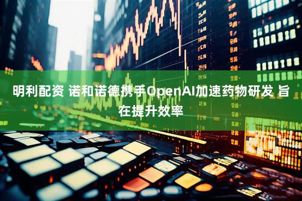 明利配资 诺和诺德携手OpenAI加速药物研发 旨在提升效率